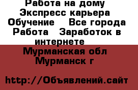 Работа на дому. Экспресс-карьера. Обучение. - Все города Работа » Заработок в интернете   . Мурманская обл.,Мурманск г.